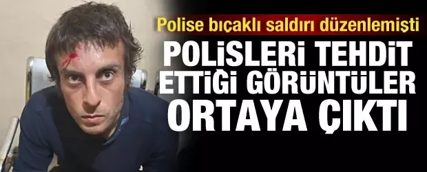 Polise bıçaklı saldırı düzenlemişti! Polisleri tehdit ettiği görüntüler ortaya çıktı