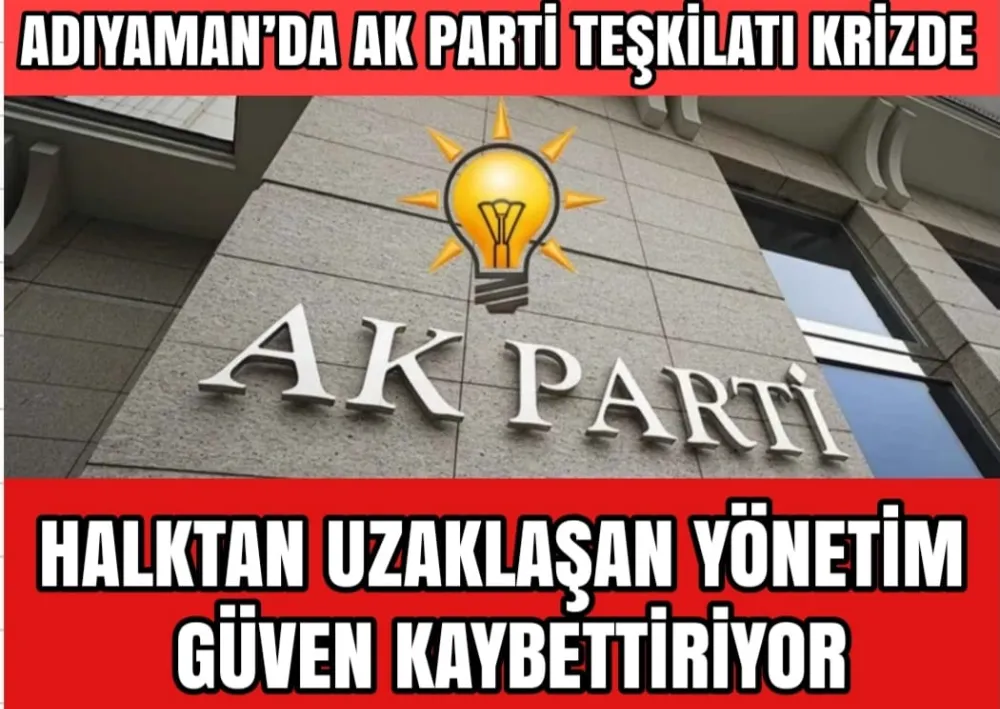 Adıyaman’da AK Parti Teşkilatı Krizde: Halktan Uzaklaşan Yönetim Güven Kaybettiriyor